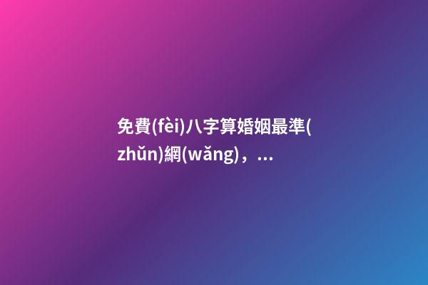 免費(fèi)八字算婚姻最準(zhǔn)網(wǎng)，生辰八字免費(fèi)算婚姻 免費(fèi)算命大全哪兒有